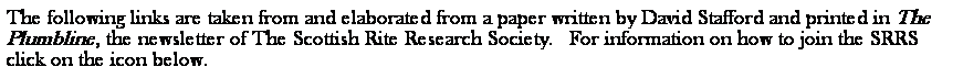 Text Box: The following links are taken from and elaborated from a paper written by David Stafford and printed in The Plumbline, the newsletter of The Scottish Rite Research Society.  For information on how to join the SRRS click on the icon below.
